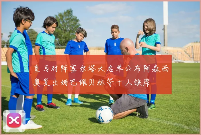 皇马对阵塞尔塔大名单公布阿森西奥复出姆巴佩贝林等十人缺席