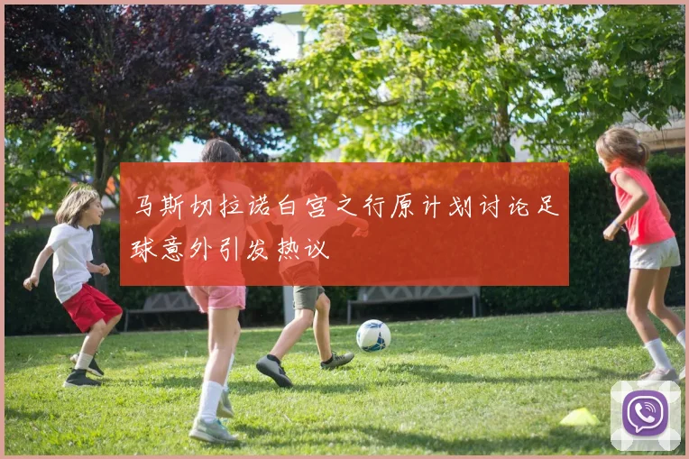 马斯切拉诺白宫之行原计划讨论足球意外引发热议