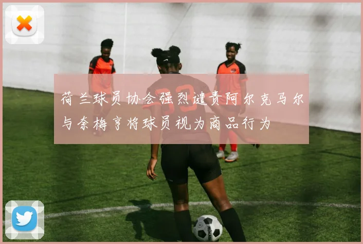 荷兰球员协会强烈谴责阿尔克马尔与奈梅亨将球员视为商品行为