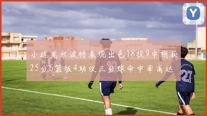 小迈克尔波特表现出色18投9中斩获25分6篮板4助攻三分球命中率高达44