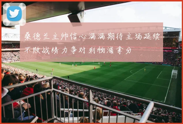 桑德兰主帅信心满满期待主场延续不败战绩力争对利物浦拿分