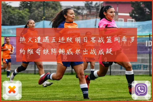 热火遭遇五连败明日客战篮网希罗约维奇缺阵鲍威尔出战成疑