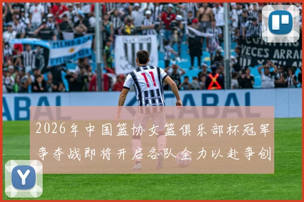 2026年中国篮协女篮俱乐部杯冠军争夺战即将开启各队全力以赴争创佳绩