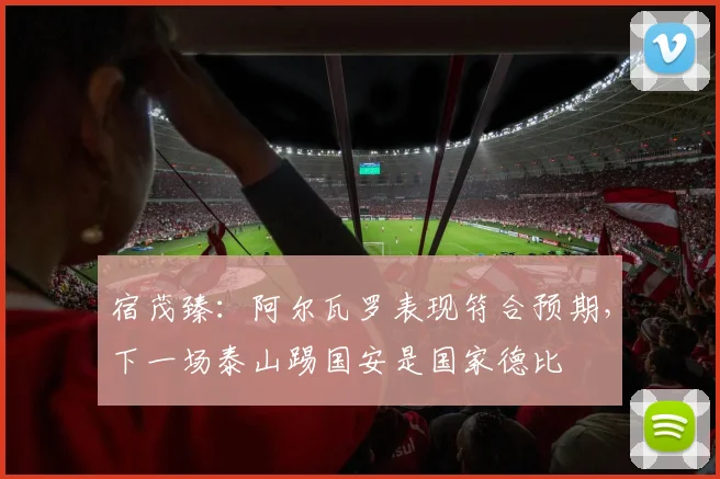 宿茂臻：阿尔瓦罗表现符合预期，下一场泰山踢国安是国家德比