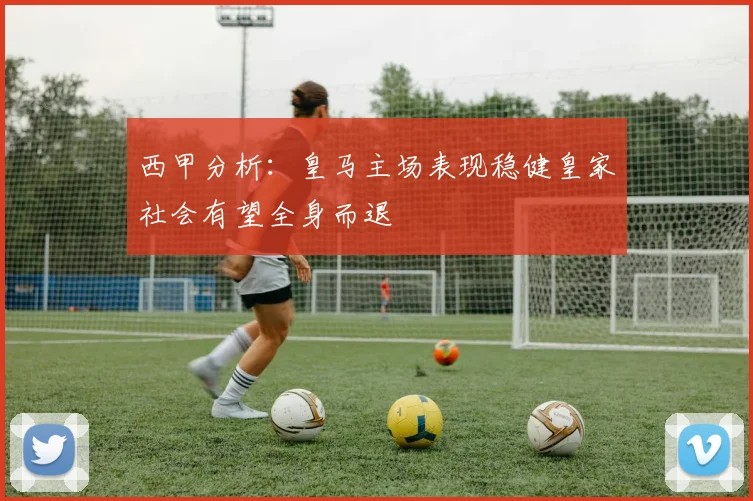 西甲分析：皇马主场表现稳健皇家社会有望全身而退