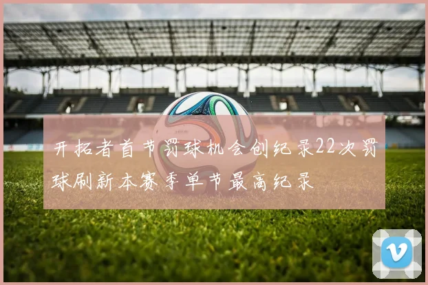开拓者首节罚球机会创纪录22次罚球刷新本赛季单节最高纪录