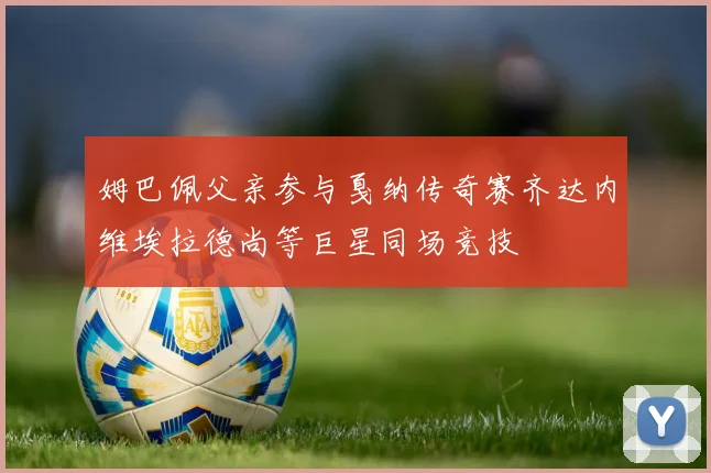 姆巴佩父亲参与戛纳传奇赛齐达内维埃拉德尚等巨星同场竞技