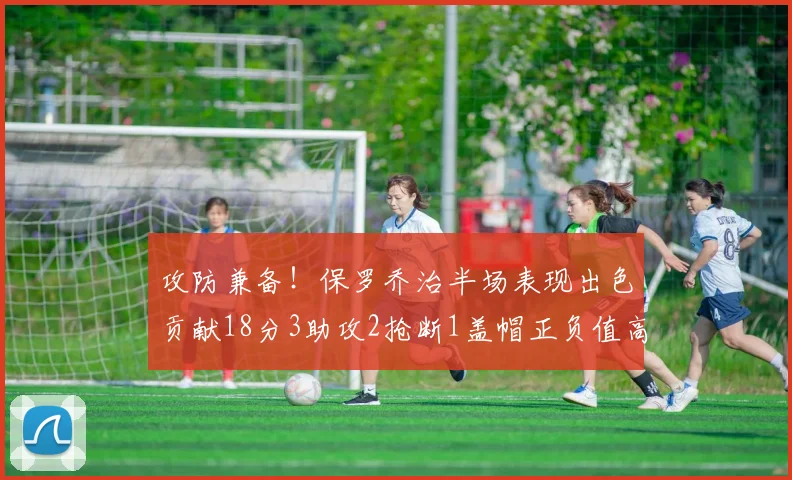 攻防兼备！保罗乔治半场表现出色贡献18分3助攻2抢断1盖帽正负值高达14