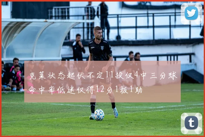 克莱状态起伏不定11投仅4中三分球命中率低迷仅得12分1板1助