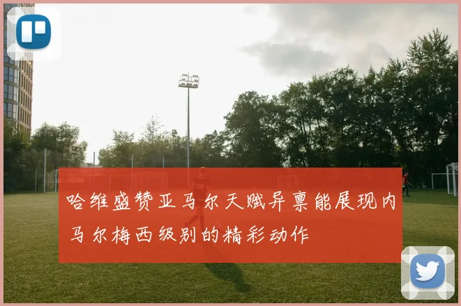 哈维盛赞亚马尔天赋异禀能展现内马尔梅西级别的精彩动作