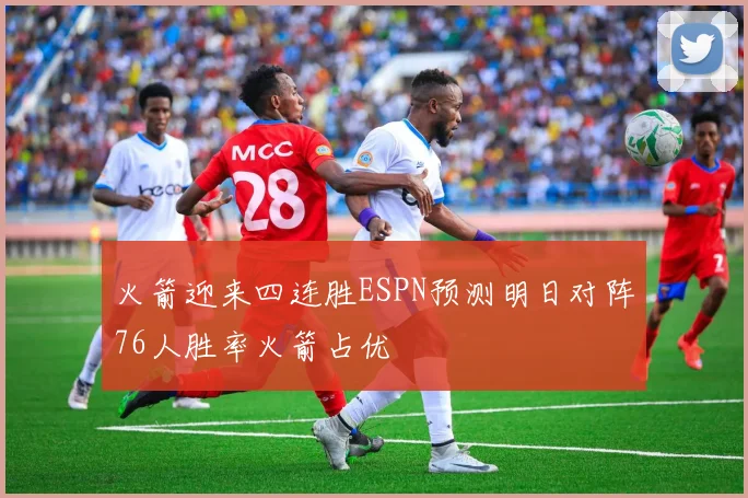 火箭迎来四连胜ESPN预测明日对阵76人胜率火箭占优