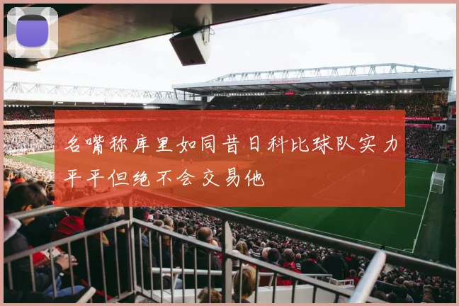 名嘴称库里如同昔日科比球队实力平平但绝不会交易他