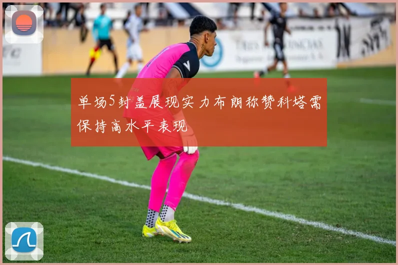 单场5封盖展现实力布朗称赞科塔需保持高水平表现