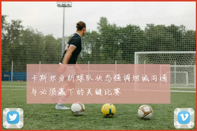 卡斯尔分析球队状态强调坦诚沟通与必须赢下的关键比赛