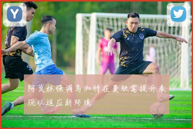 阿莫林强调乌加特在曼联需提升表现以适应新环境