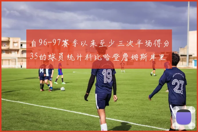 自96-97赛季以来至少三次半场得分35的球员统计科比哈登詹姆斯库里均在列
