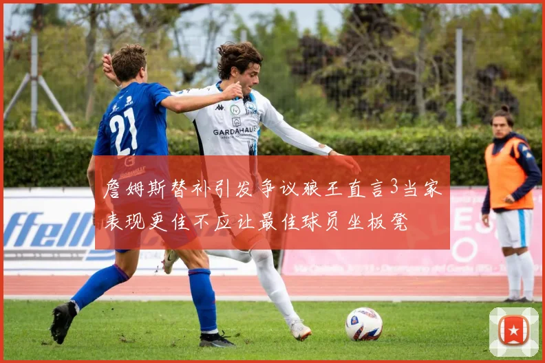 詹姆斯替补引发争议狼王直言3当家表现更佳不应让最佳球员坐板凳