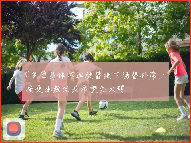 C罗因身体不适被替换下场替补席上接受冰敷治疗希望无大碍