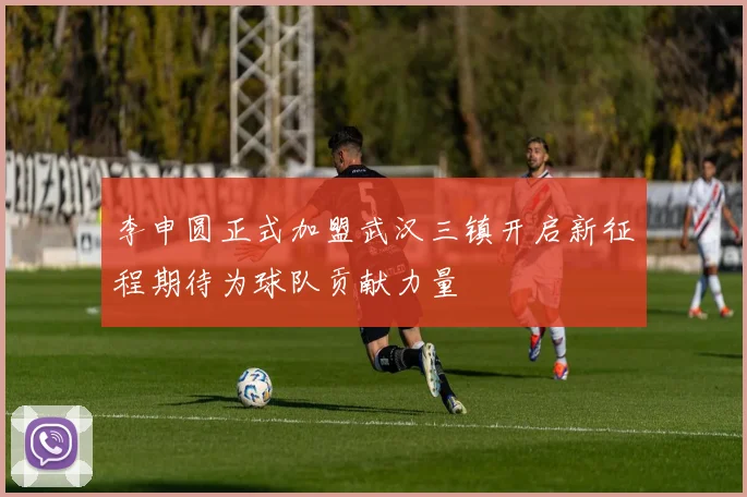 李申圆正式加盟武汉三镇开启新征程期待为球队贡献力量