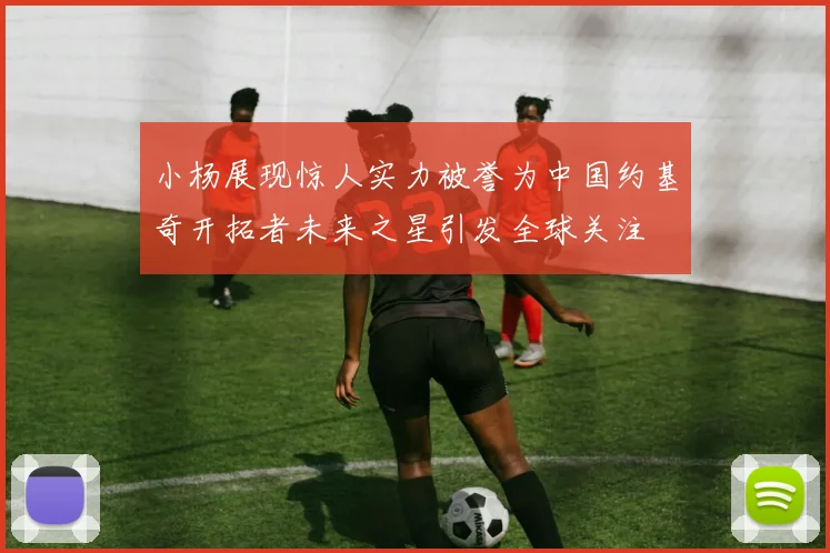 小杨展现惊人实力被誉为中国约基奇开拓者未来之星引发全球关注