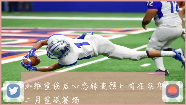 加维重伤后心态转变预计将在明年二月重返赛场