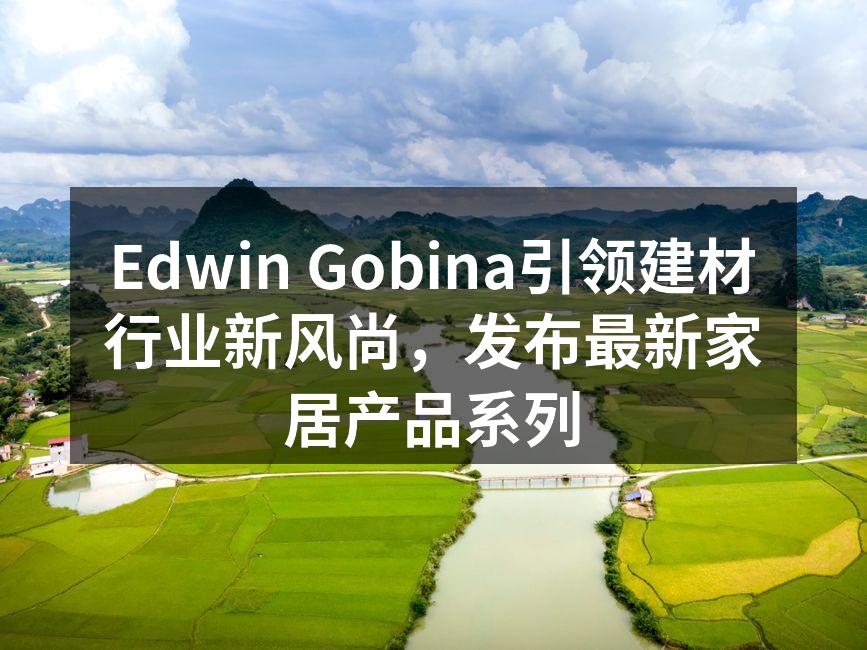 Edwin Gobina引领建材行业新风尚，发布最新家居产品